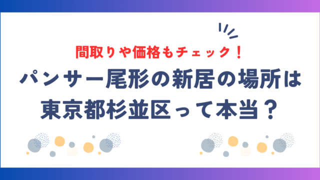 パンサー尾形の新居の場所は東京都杉並区って本当？間取りや価格もチェック！