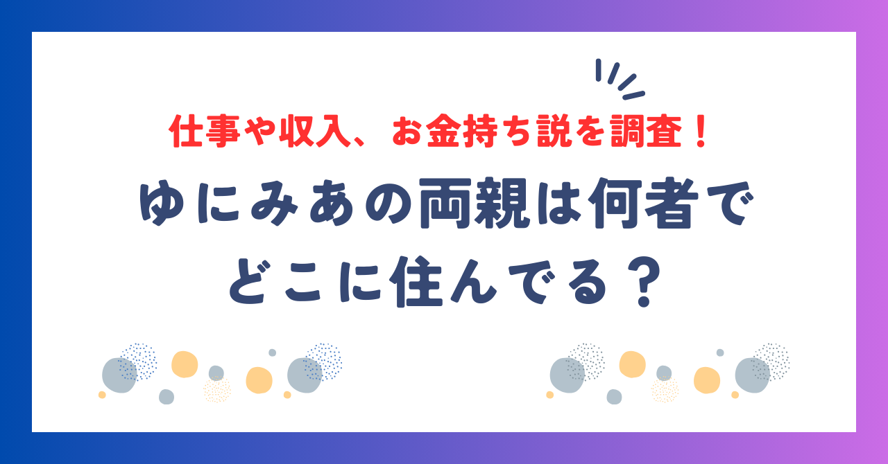 ゆにみあの両親は何者でどこに住んでる？仕事や収入、お金持ち説を調査！