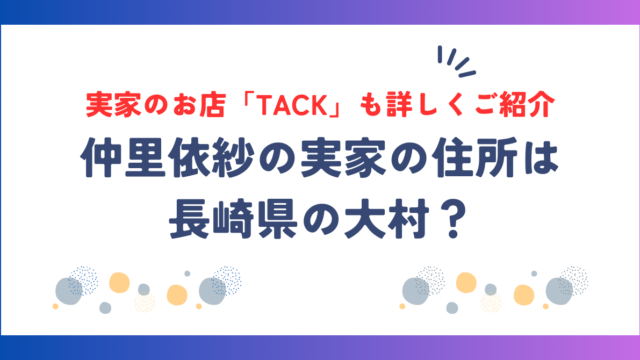 仲里依紗の実家の住所は長崎の大村？お店「TACK」も詳しくご紹介！