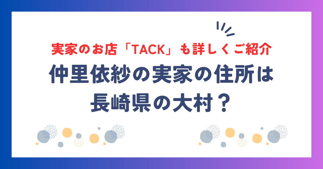 仲里依紗の実家の住所は長崎の大村？お店「TACK」も詳しくご紹介！