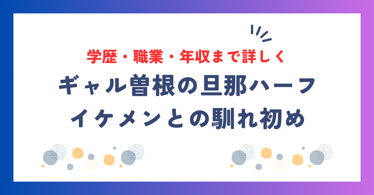 ギャル曽根の旦那はハーフイケメン！馴れ初めや学歴・職業・年収まで詳しく紹介！