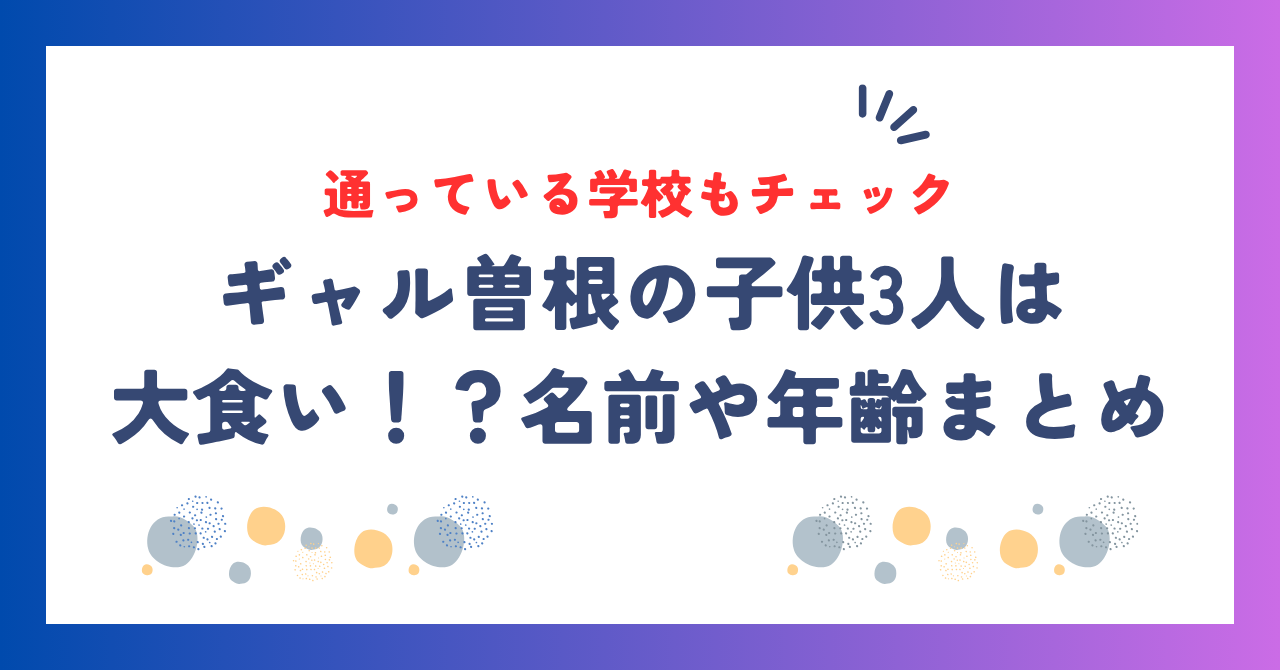 ギャル曽根の子供3人は大食い！？名前や年齢・通っている学校まで徹底調査！