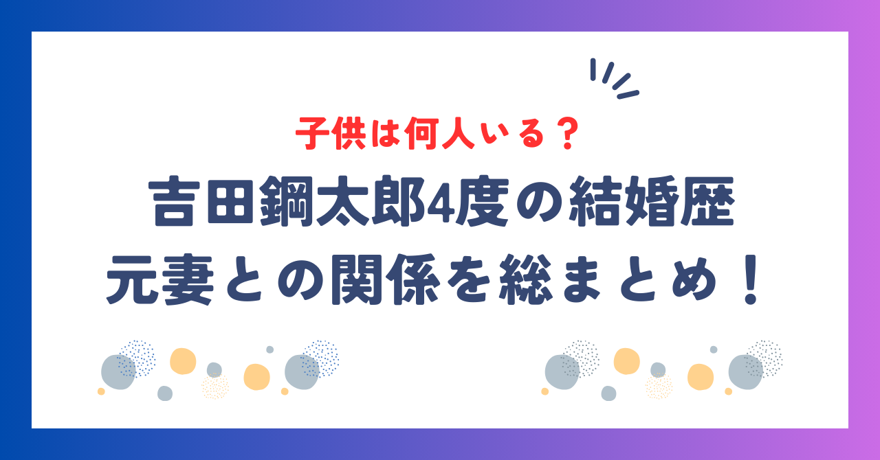 吉田鋼太郎の子供は何人？4度の結婚歴と元妻との関係を総まとめ！