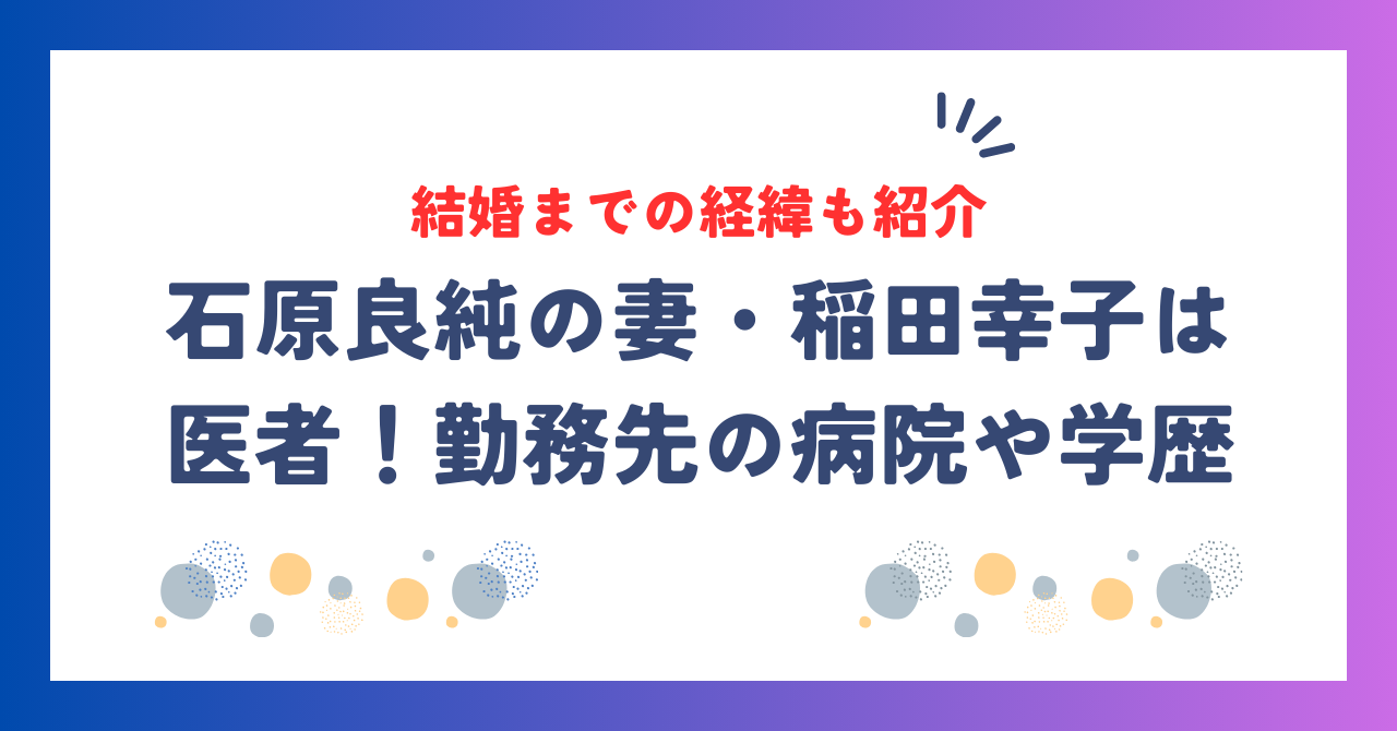 石原良純の妻・稲田幸子は医者！勤務先の病院や学歴、結婚までの経緯を紹介