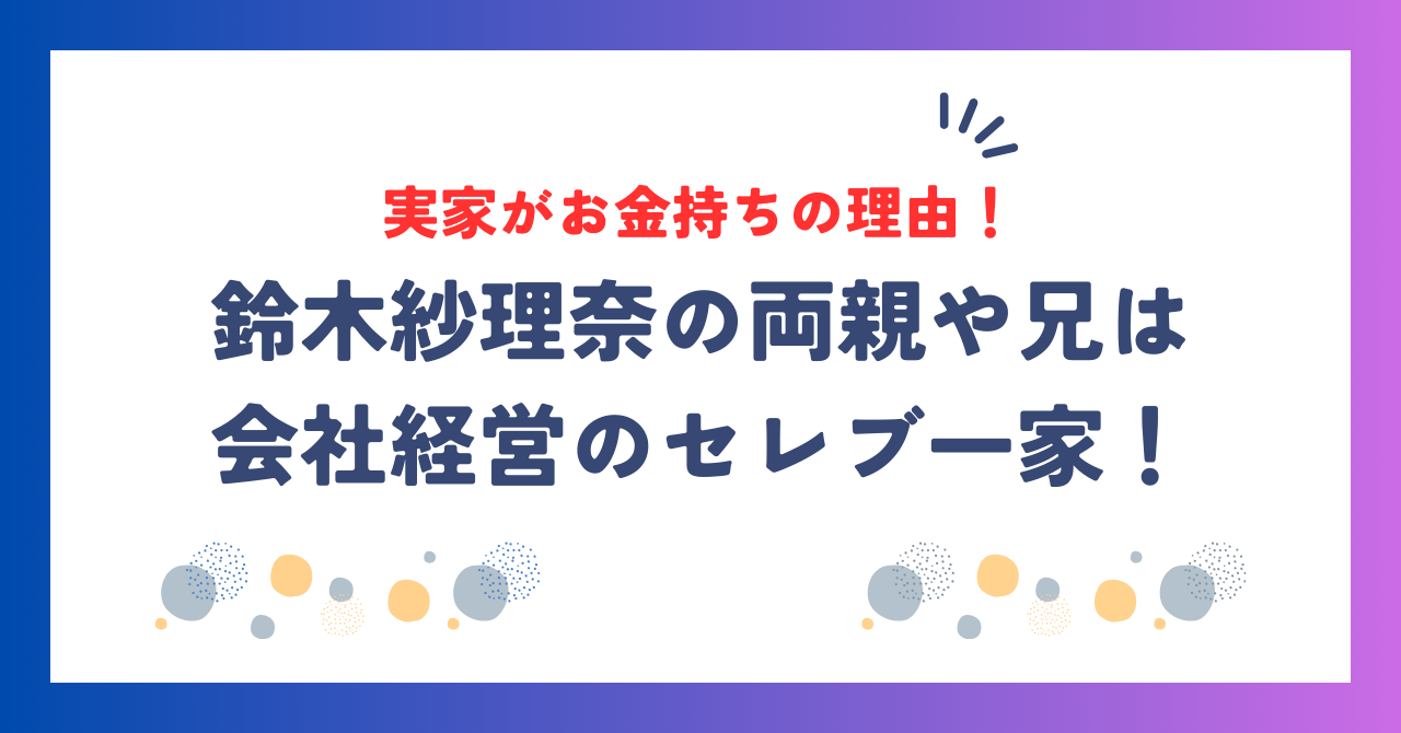 鈴木紗理奈の実家がお金持ちの理由！両親や兄が会社経営のセレブ一家！