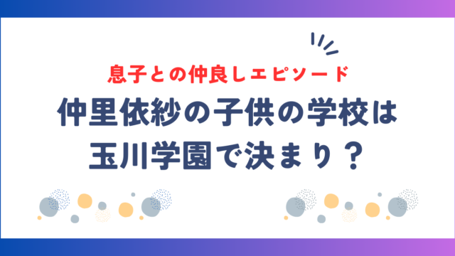 仲里依紗の子供の学校は玉川学園で決まり？息子との仲良しエピソードもチェック