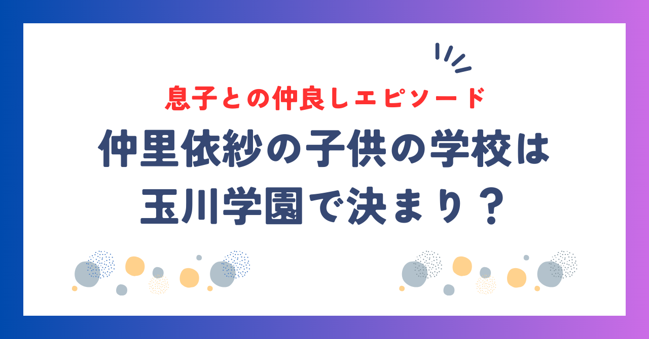 仲里依紗の子供の学校は玉川学園で決まり？息子との仲良しエピソードもチェック