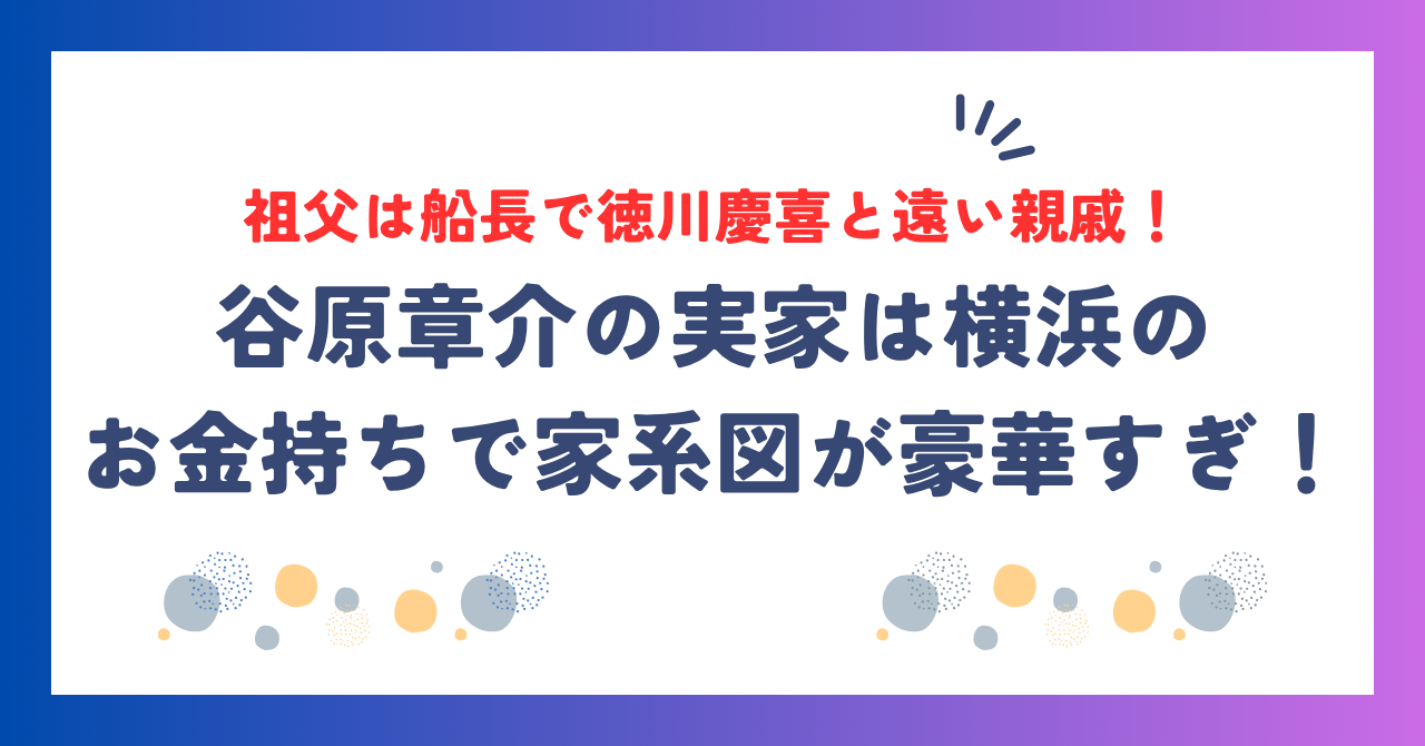谷原章介の実家は横浜のお金持ちで家系図が豪華すぎ！祖父は船長で徳川慶喜と遠い親戚だった