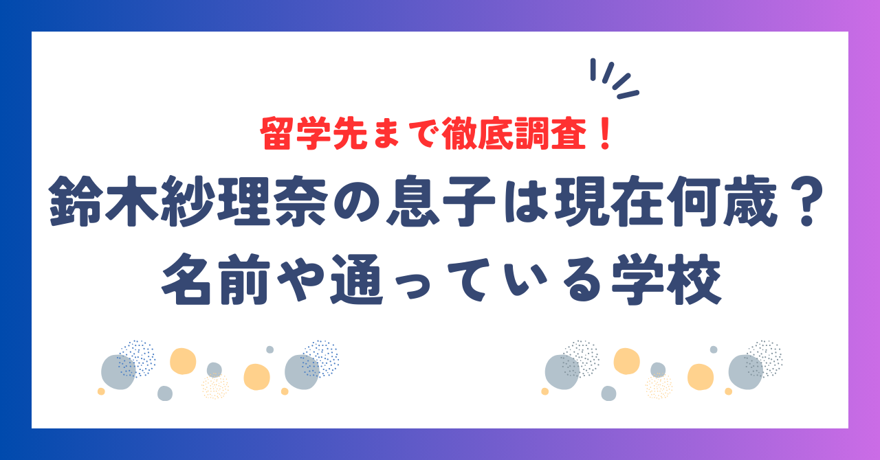 鈴木紗理奈の息子は現在何歳？名前や通っている学校・留学先まで徹底調査！