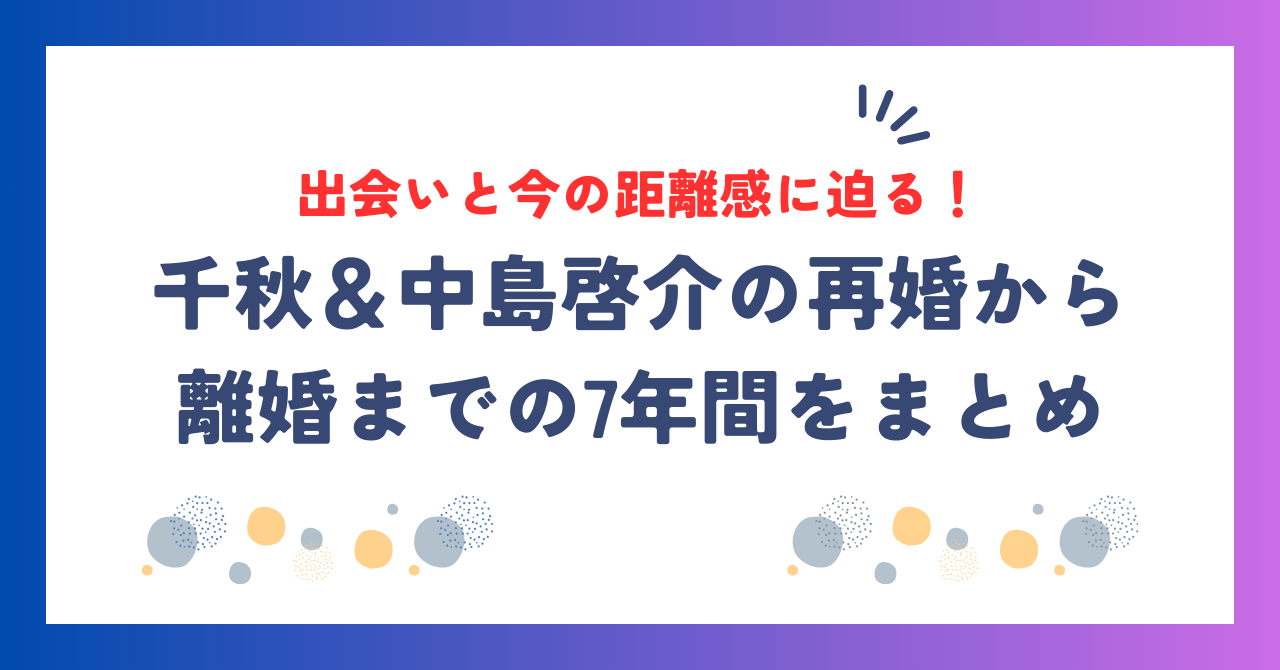 千秋、再婚から離婚までの7年間とは？中島啓介との出会いと今の距離感に迫る！