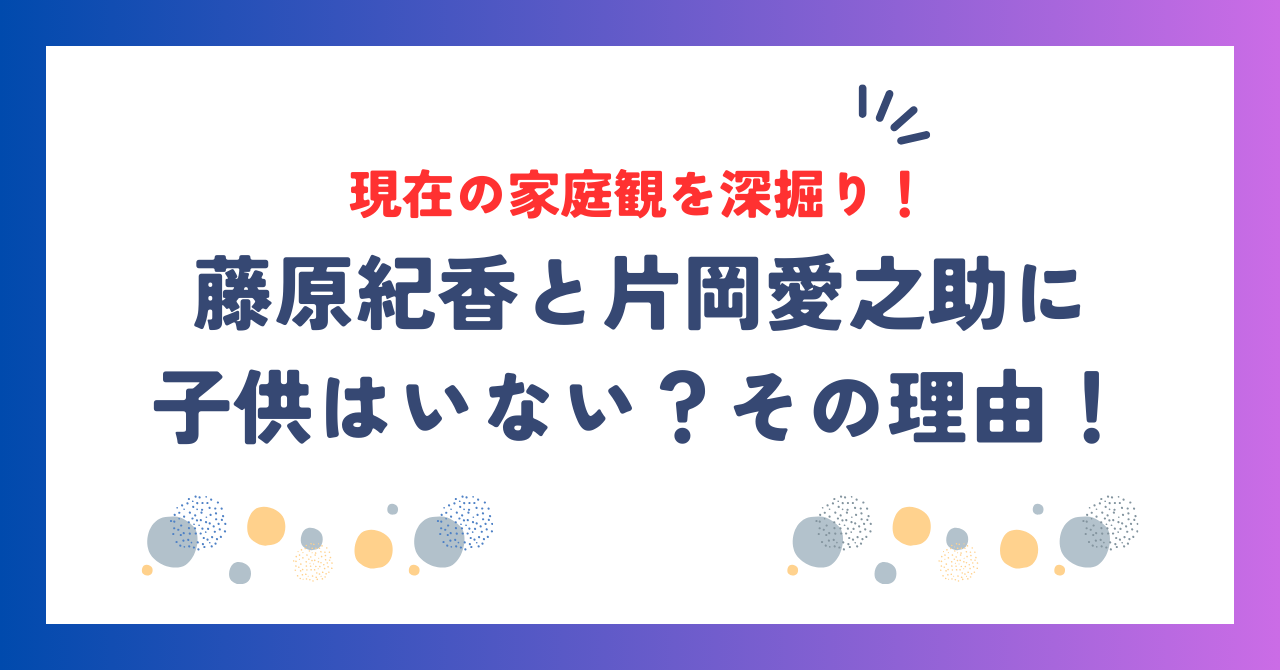 藤原紀香と片岡愛之助に子供はいない？その理由と現在の家庭観を深掘り！