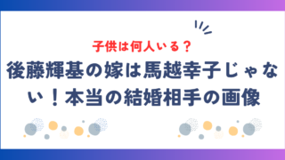 後藤輝基の嫁は馬越幸子じゃない！本当の結婚相手の画像＆子供は何人いる？
