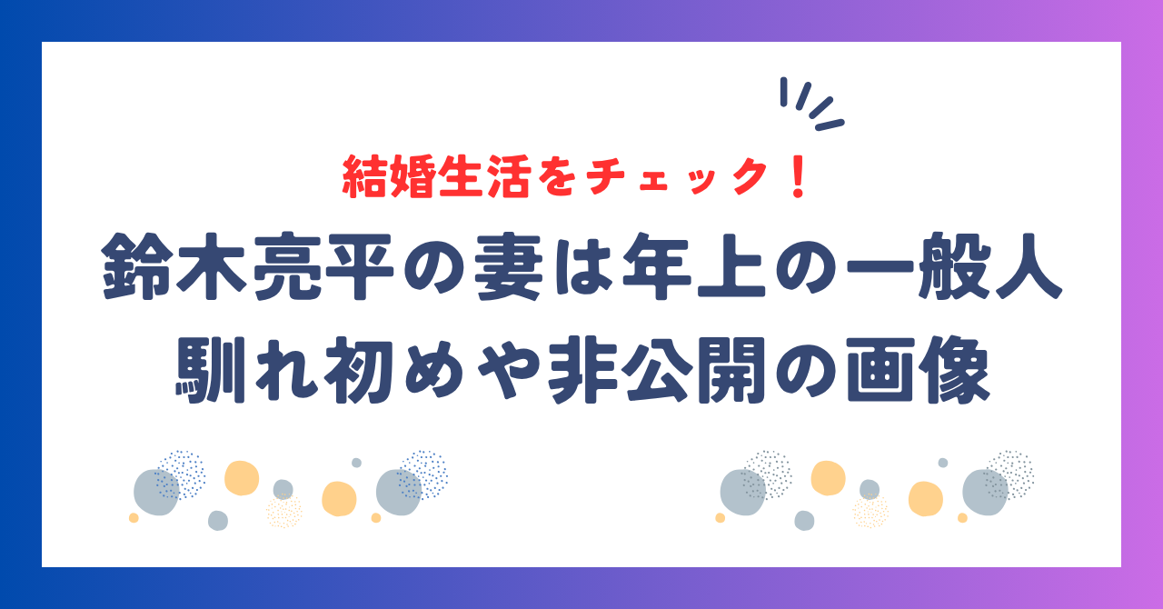 鈴木亮平の妻は9歳年上の一般人！馴れ初めや非公開の画像、結婚生活をチェック！