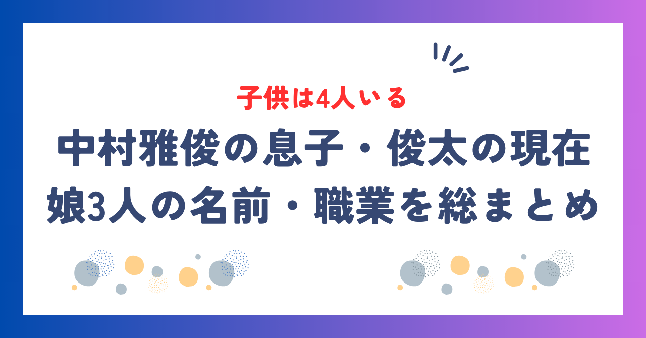 中村雅俊の子供は4人！息子・俊太の現在と娘3人の名前・職業を総まとめ！