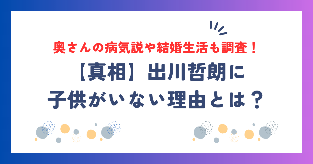 【真相】出川哲朗に子供がいない理由とは？奥さんの病気説や結婚生活も調査！