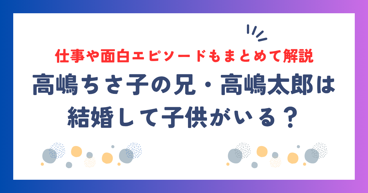 仕事や面白エピソードもまとめて解説