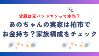あのちゃんの実家は柏市でお金持ち？家族構成や父親は元バンドマン説の真相