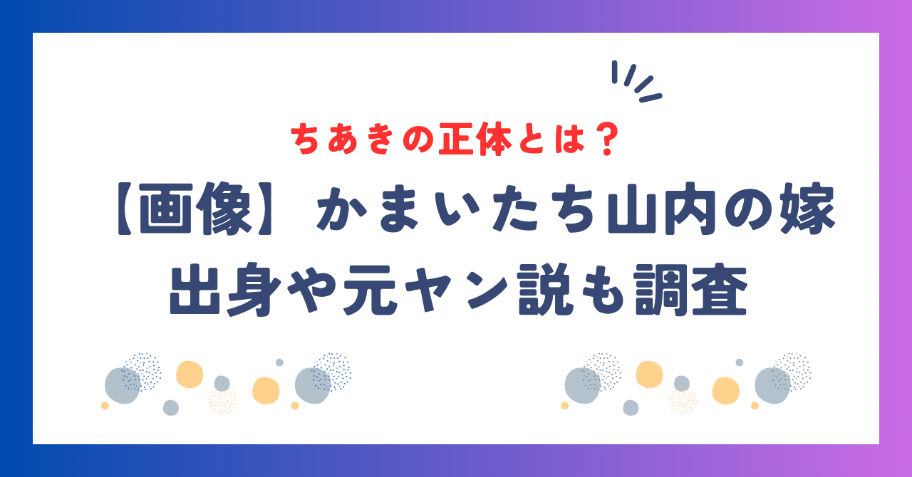 【画像】かまいたち山内の嫁・ちあきの正体とは？出身や馴れ初め・元ヤン説も調査
