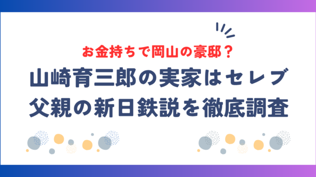 山崎育三郎の実家はお金持ちでセレブ！岡山の豪邸や父親の新日鉄説を徹底調査！