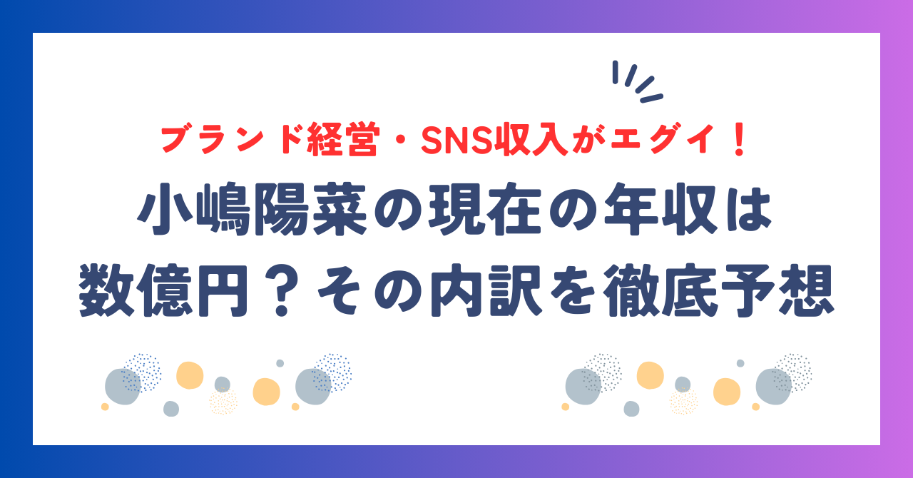 小嶋陽菜の現在の年収は数億円？芸能活動・ブランド経営・SNS収入の内訳を徹底予想！