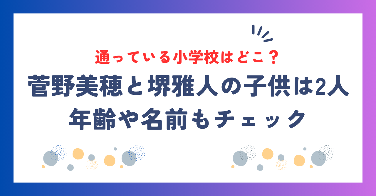 菅野美穂と堺雅人の子供は2人！年齢や名前・通っている小学校はどこ？