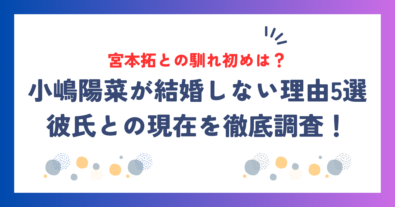 小嶋陽菜が結婚しない理由5選！彼氏・宮本拓との馴れ初めや現在を徹底調査！