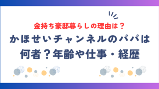 かほせいチャンネルのパパは何者？年齢や仕事・経歴、金持ち豪邸暮らしの理由を調査！