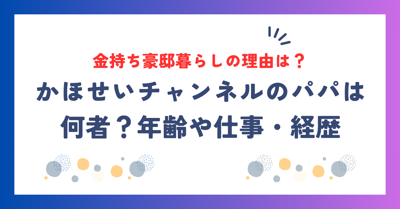 かほせいチャンネルのパパは何者？年齢や仕事・経歴、金持ち豪邸暮らしの理由を調査！
