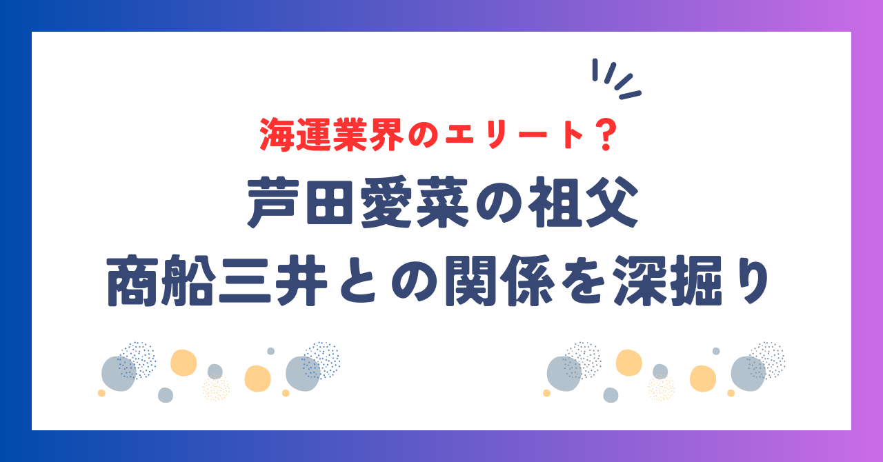 芦田愛菜の祖父は海運業界のエリート？商船三井との関係を深掘り！