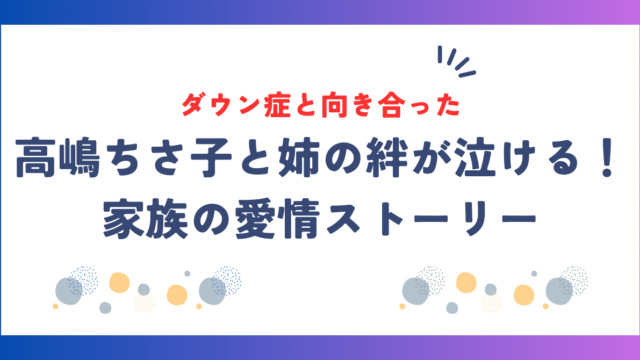 高嶋ちさ子と姉の絆が泣ける！ダウン症と向き合った家族の愛情ストーリー