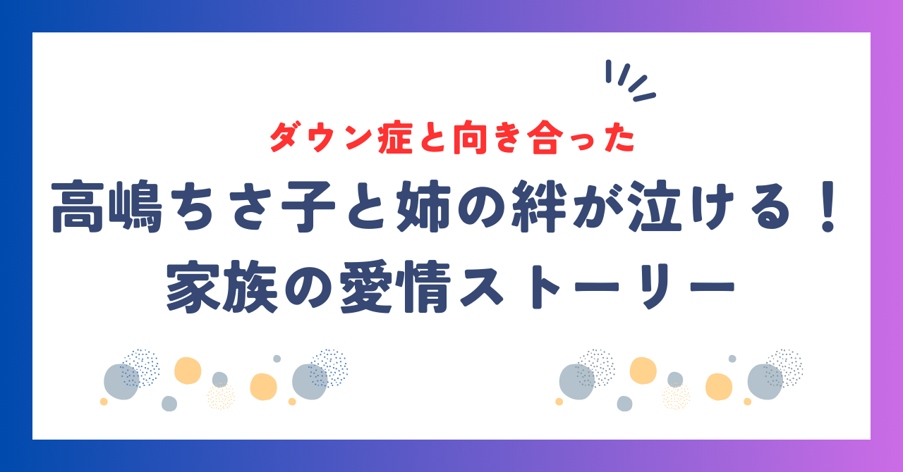 高嶋ちさ子と姉の絆が泣ける！ダウン症と向き合った家族の愛情ストーリー