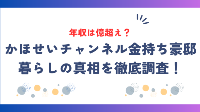 かほせいチャンネルの年収は億超え？金持ち豪邸暮らしの真相を徹底調査！