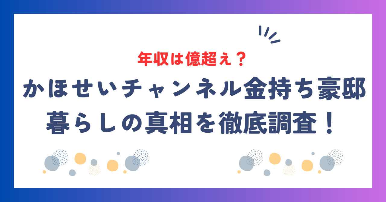 かほせいチャンネルの年収は億超え？金持ち豪邸暮らしの真相を徹底調査！