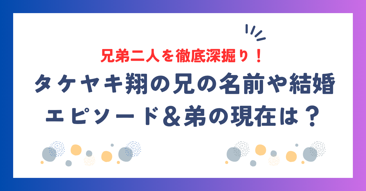 タケヤキ翔の兄弟まとめ！兄の名前や結婚エピソード＆横領疑惑後の弟の現在は？