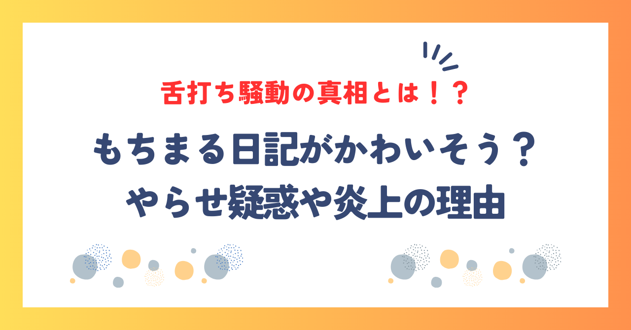 もちまる日記がかわいそう？やらせ疑惑や炎上の理由、舌打ち騒動の真相とは！