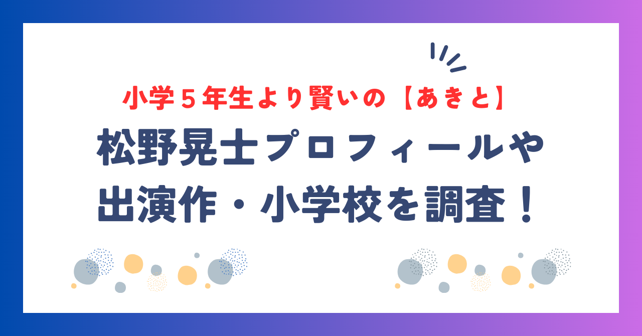 小学５年生より賢いの【あきと】の本名は松野晃士！プロフィールや出演作・小学校を調査！