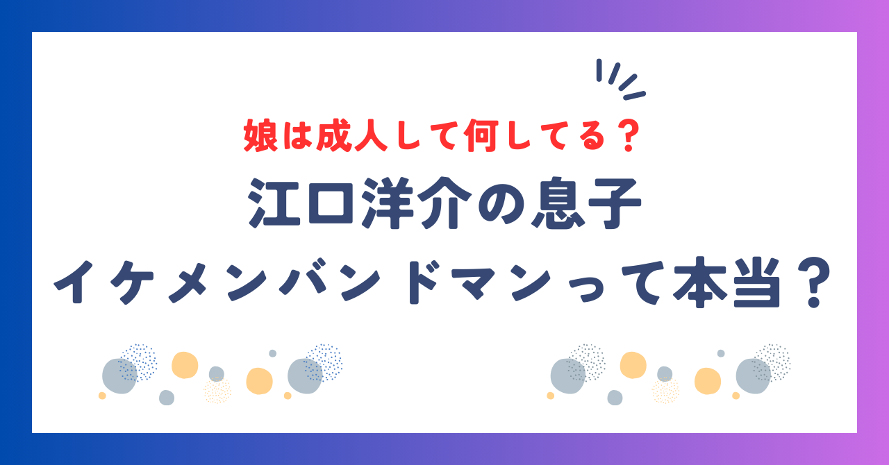 江口洋介の息子はイケメンバンドマンって本当？娘は成人して何してる？