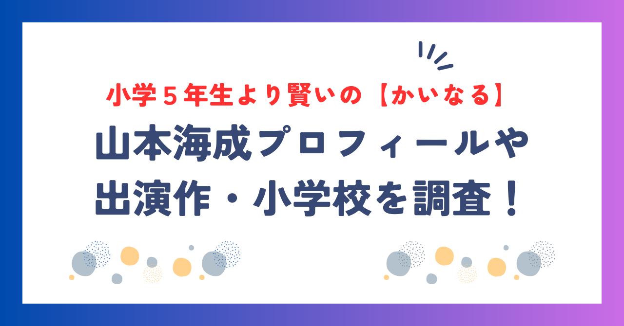 小学５年生より賢いの【かいなる】の本名は山本海成！プロフィールや出演作・小学校を調査！