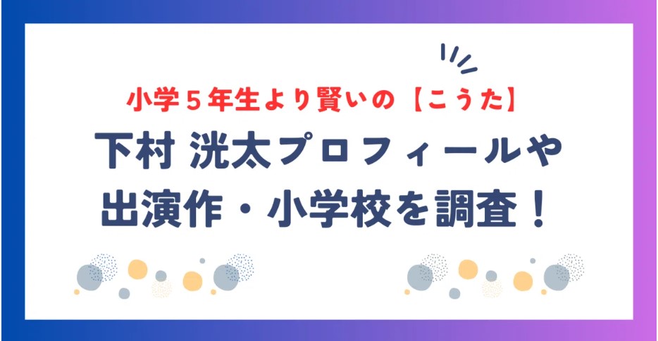 小学５年生より賢いの【こうた】の本名は下村洸太！プロフィールや出演作・小学校を調査！
