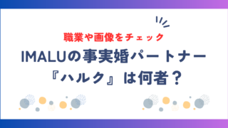 IMALUの事実婚パートナー『ハルク』は何者？職業や画像をチェック