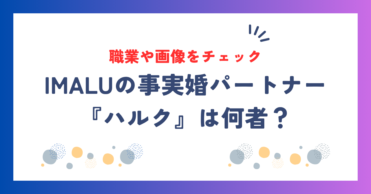 IMALUの事実婚パートナー『ハルク』は何者？職業や画像をチェック