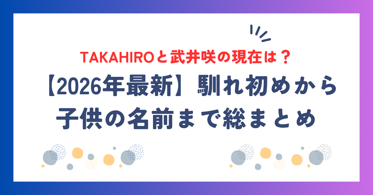 【2026年最新】TAKAHIROと武井咲の現在は？馴れ初めから子供の名前まで総まとめ！