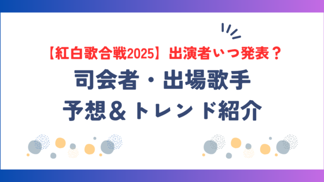 【紅白歌合戦2025】出演者いつ発表？司会者・出場歌手の予想＆トレンド紹介