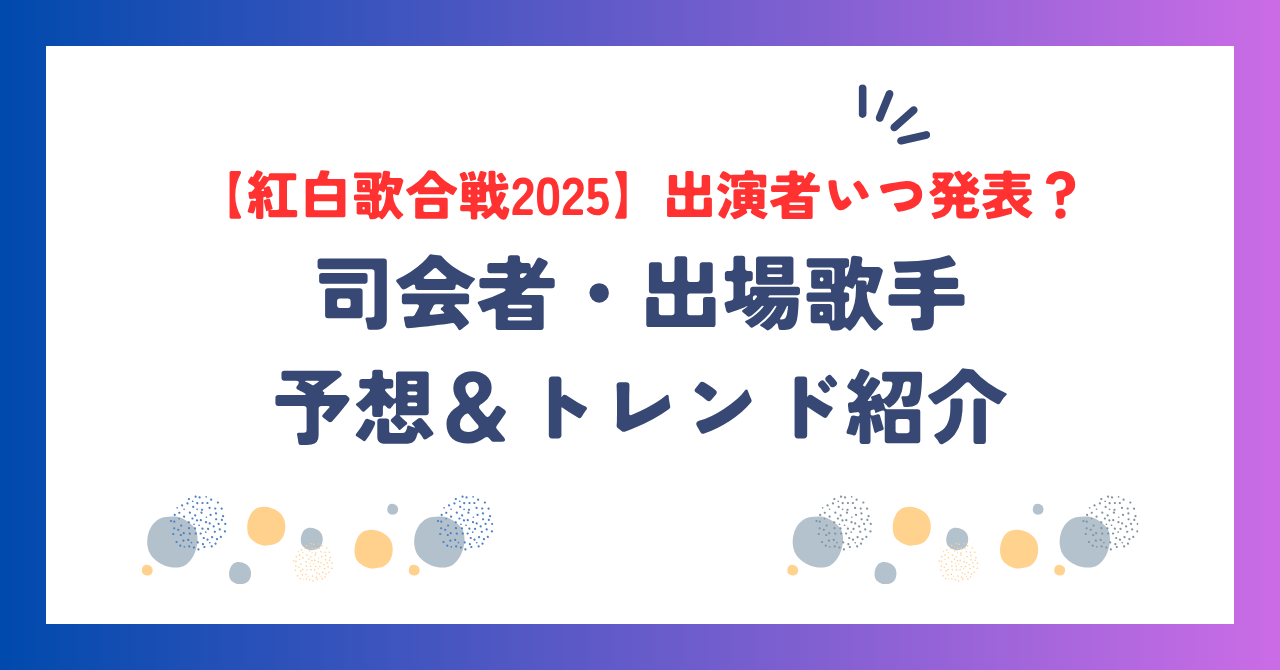 【紅白歌合戦2025】出演者いつ発表？司会者・出場歌手の予想＆トレンド紹介