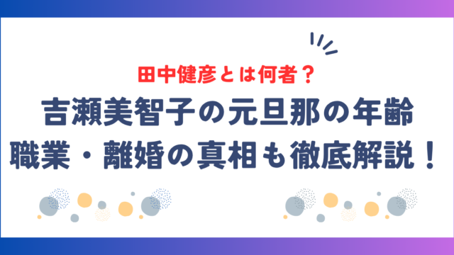 吉瀬美智子の元旦那・田中健彦とは何者？年齢・職業・離婚の真相も徹底解説！